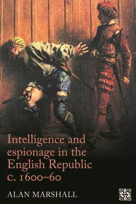 Intelligence And Espionage In The English Republic C. 1600-60 (Politics, Culture And Society In Early Modern Britain)