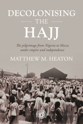 Decolonising The Hajj: The Pilgrimage From Nigeria To Mecca Under Empire And Independence (Studies In Imperialism, 208)