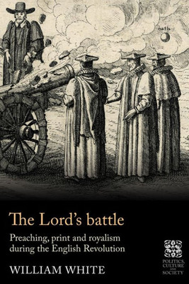 The LordS Battle: Preaching, Print And Royalism During The English Revolution (Politics, Culture And Society In Early Modern Britain)