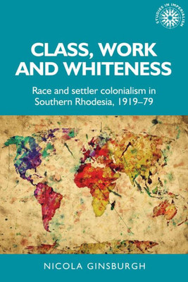 Class, Work And Whiteness: Race And Settler Colonialism In Southern Rhodesia, 191979 (Studies In Imperialism, 192)