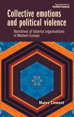 Collective Emotions And Political Violence: Narratives Of Islamist Organisations In Western Europe (New Approaches To Conflict Analysis)