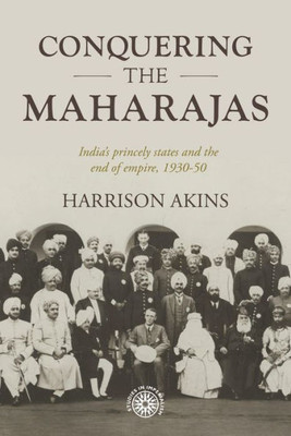 Conquering The Maharajas: IndiaS Princely States And The End Of Empire, 193050 (Studies In Imperialism, 211)