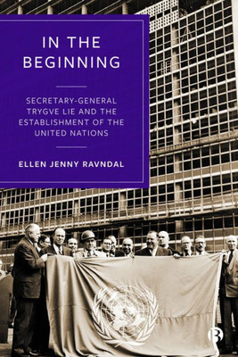 In The Beginning: Secretary-General Trygve Lie And The Establishment Of The United Nations