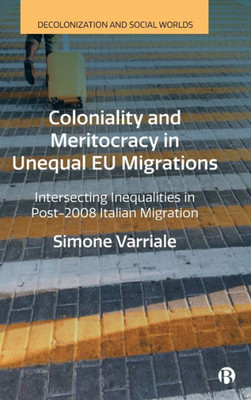 Coloniality And Meritocracy In Unequal Eu Migrations: Intersecting Inequalities In Post-2008 Italian Migration (Decolonization And Social Worlds)