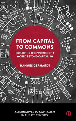 From Capital To Commons: Exploring The Promise Of A World Beyond Capitalism (Alternatives To Capitalism In The 21St Century)