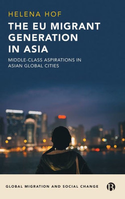 The Eu Migrant Generation In Asia: Middle-Class Aspirations In Asian Global Cities (Global Migration And Social Change)