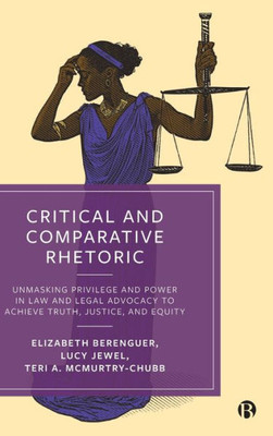 Critical And Comparative Rhetoric: Unmasking Privilege And Power In Law And Legal Advocacy To Achieve Truth, Justice, And Equity