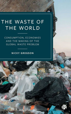 The Waste Of The World: Consumption, Economies And The Making Of The Global Waste Problem
