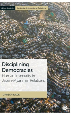 Disciplining Democracies: Human Insecurity In Japan-Myanmar Relations (Bristol Studies In East Asian International Relations)