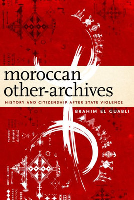 Moroccan Other-Archives: History And Citizenship After State Violence