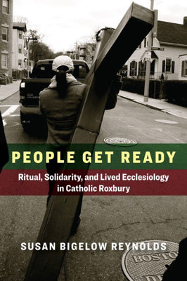 People Get Ready: Ritual, Solidarity, And Lived Ecclesiology In Catholic Roxbury (Catholic Practice In The Americas)