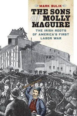The Sons Of Molly Maguire: The Irish Roots Of America'S First Labor War