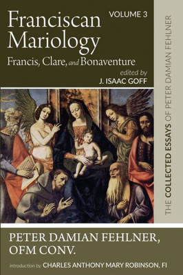 Franciscan Mariology--Francis, Clare, And Bonaventure: The Collected Essays Of Peter Damian Fehlner: Volume 3