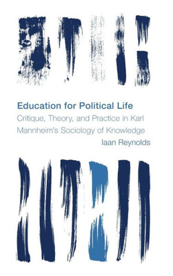 Education For Political Life: Critique, Theory, And Practice In Karl MannheimS Sociology Of Knowledge (Reframing The Boundaries: Thinking The Political)