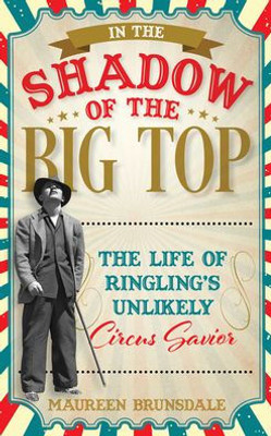 In The Shadow Of The Big Top: The Life Of Ringling'S Unlikely Circus Savior