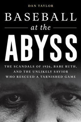 Baseball At The Abyss: The Scandals Of 1926, Babe Ruth, And The Unlikely Savior Who Rescued A Tarnished Game