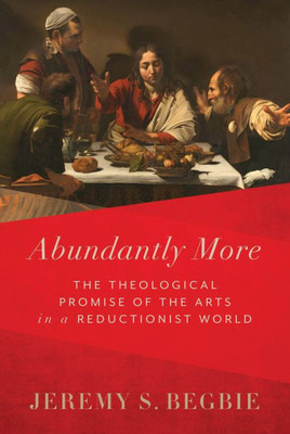 Abundantly More: The Theological Promise Of The Arts In A Reductionist World