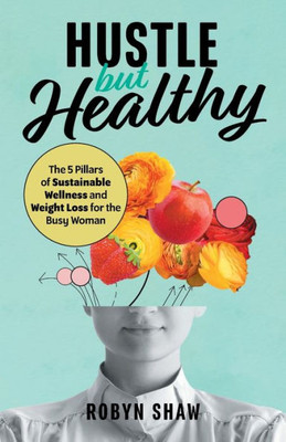 Hustle But Healthy: The 5 Pillars Of Sustainable Wellness And Weight Loss For The Busy Woman