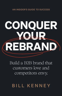 Conquer Your Rebrand: Build A B2B Brand That Customers Love And Competitors Envy
