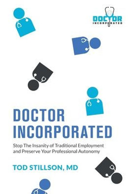 Doctor Incorporated: Stop The Insanity Of Traditional Employment And Preserve Your Professional Autonomy