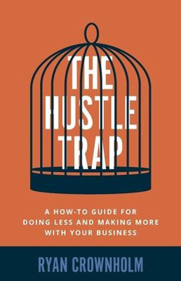 The Hustle Trap: A How-To Guide For Doing Less And Making More With Your Business