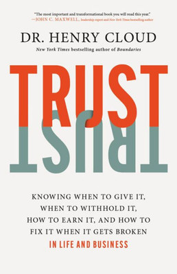 Trust: Knowing When To Give It, When To Withhold It, How To Earn It, And How To Fix It When It Gets Broken