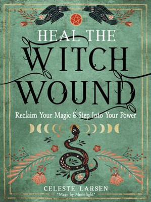 Heal The Witch Wound: Reclaim Your Magic And Step Into Your Power