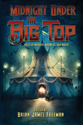 Midnight Under The Big Top: Tales Of Madness, Murder, And Magic
