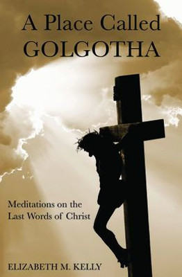 A Place Called Golgotha: Meditations On The Last Words Of Christ