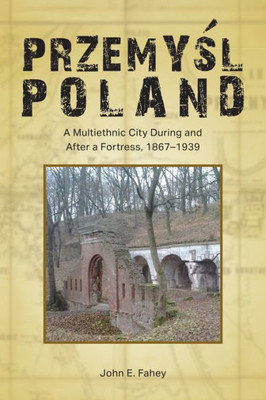 Przemysl, Poland: A Multiethnic City During And After A Fortress, 18671939 (Central European Studies)