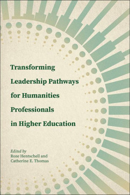 Transforming Leadership Pathways For Humanities Professionals In Higher Education (Navigating Careers In Higher Education)
