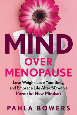 Mind Over Menopause: Lose Weight, Love Your Body, And Embrace Life After 50 With A Powerful New Mindset