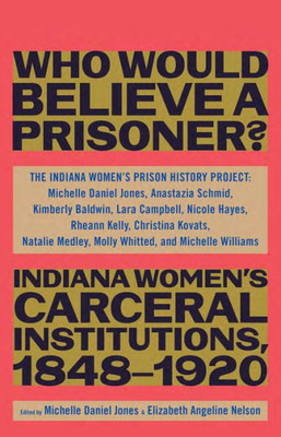 Who Would Believe A Prisoner?: Indiana WomenS Carceral Institutions, 18481920