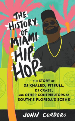 The History Of Miami Hip Hop: The Story Of Dj Khaled, Pitbull, Dj Craze, And Other Contributors To South Florida'S Scene: The Story Of Dj Khaled, ... To South Florida'S Scene (Scene History)