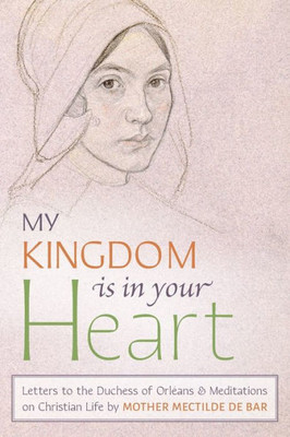 My Kingdom Is In Your Heart: Letters To The Duchess Of Orléans And Meditations On Christian Life
