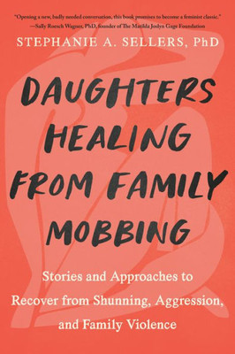 Daughters Healing From Family Mobbing: Stories And Approaches To Recover From Shunning, Aggression, And Family Violence