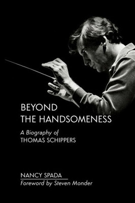 Beyond The Handsomeness: A Biography Of Thomas Schippers