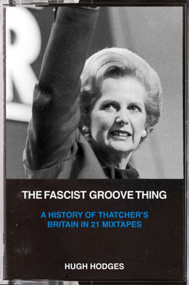 The Fascist Groove Thing: A History Of ThatcherS Britain In 21 Mixtapes