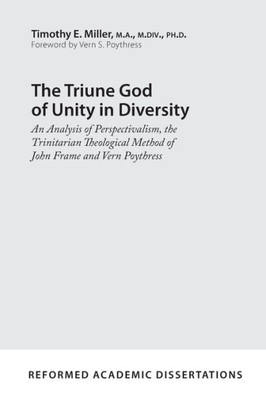 The Triune God Of Unity In Diversity: An Analysis Of Perspectivalism, The Trinitarian Theological Method Of John Frame And Vern Poythress (Reformed Academic Dissertation)