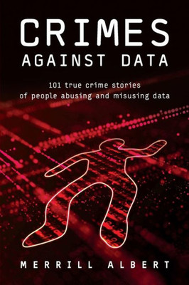 Crimes Against Data: 101 True Crime Stories Of People Abusing And Misusing Data