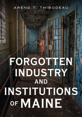 Forgotten Industry And Institutions Of Maine: Tales Of Milkmen, Axe Murderers, And Ghosts (America Through Time)