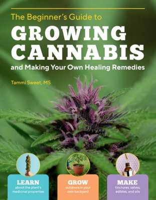 Beginner'S Guide To Growing Cannabis And Making Your Own Healing Remedies: Learn About The Plant'S Medicinal Properties; Grow Outdoors In Your Own ... And Make Tinctures, Salves, Edibles, And Oils