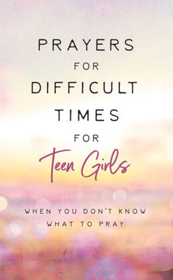 Prayers For Difficult Times For Teen Girls: When You Don'T Know What To Pray