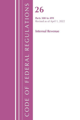 Code Of Federal Regulations, Title 26 Internal Revenue 300-499, Revised As Of April 1, 2022