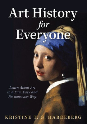 Art History For Everyone: Learn Art In A Fun, Easy, No-Nonsense Way