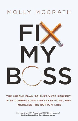 Fix My Boss: The Simple Plan To Cultivate Respect, Risk Courageous Conversations, And Increase The Bottom Line