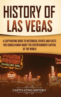 History Of Las Vegas: A Captivating Guide To Historical Events And Facts You Should Know About The Entertainment Capital Of The World
