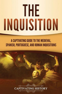 The Inquisition: A Captivating Guide To The Medieval, Spanish, Portuguese, And Roman Inquisitions (The Medieval Period)