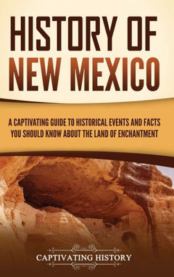 History Of New Mexico: A Captivating Guide To Historical Events And Facts You Should Know About The Land Of Enchantment