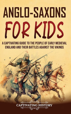 Anglo-Saxons For Kids: A Captivating Guide To The People Of Early Medieval England And Their Battles Against The Vikings